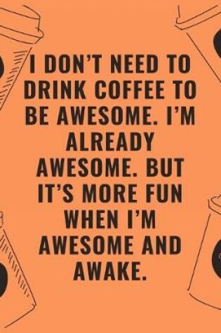 Cover of I don't need to drink coffee to be awesome i'm already awesome but it's more fun when i'm awesome and awake