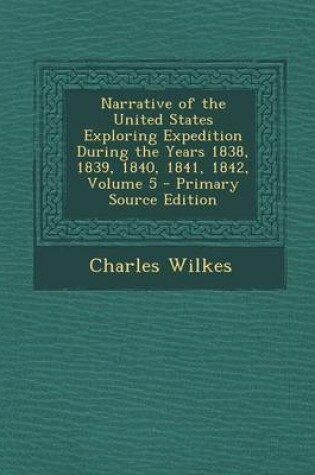 Cover of Narrative of the United States Exploring Expedition During the Years 1838, 1839, 1840, 1841, 1842, Volume 5 - Primary Source Edition