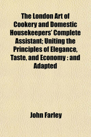 Cover of The London Art of Cookery and Domestic Housekeepers' Complete Assistant; Uniting the Principles of Elegance, Taste, and Economy