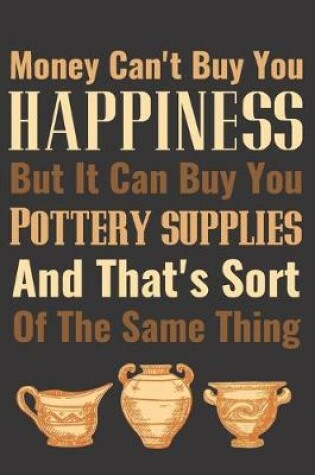 Cover of Money Can't Buy You Happiness but it Can Buy You Pottery Supplies