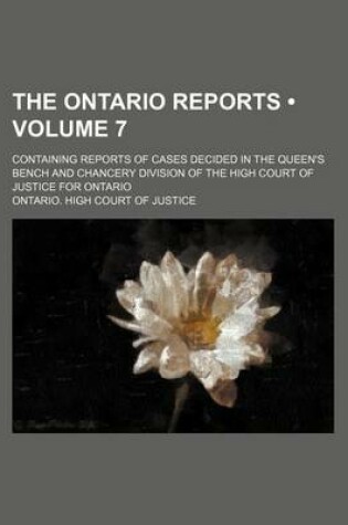 Cover of The Ontario Reports (Volume 7); Containing Reports of Cases Decided in the Queen's Bench and Chancery Division of the High Court of Justice for Ontario