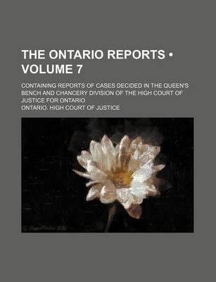 Book cover for The Ontario Reports (Volume 7); Containing Reports of Cases Decided in the Queen's Bench and Chancery Division of the High Court of Justice for Ontario