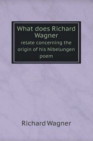 Cover of What does Richard Wagner relate concerning the origin of his Nibelungen poem
