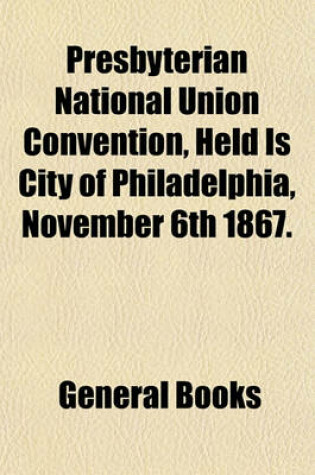 Cover of Presbyterian National Union Convention, Held Is City of Philadelphia, November 6th 1867.