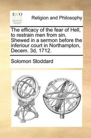 Cover of The Efficacy of the Fear of Hell, to Restrain Men from Sin. Shewed in a Sermon Before the Inferiour Court in Northampton, Decem. 3D, 1712.