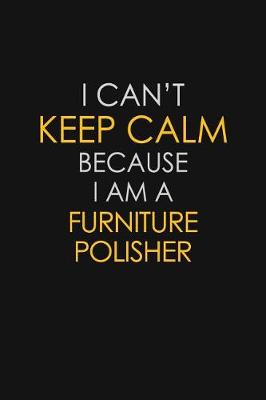 Book cover for I Can't Keep Calm Because I Am A Furniture Polisher