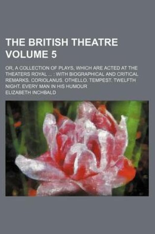 Cover of The British Theatre Volume 5; Or, a Collection of Plays, Which Are Acted at the Theaters Royal with Biographical and Critical Remarks. Coriolanus. Othello. Tempest. Twelfth Night. Every Man in His Humour