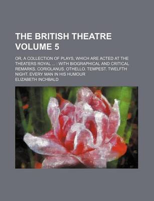 Book cover for The British Theatre Volume 5; Or, a Collection of Plays, Which Are Acted at the Theaters Royal with Biographical and Critical Remarks. Coriolanus. Othello. Tempest. Twelfth Night. Every Man in His Humour