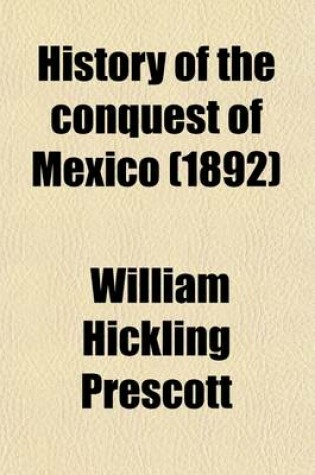 Cover of History of the Conquest of Mexico; With a Preliminary View of the Ancient Mexican Civilization, and the Life of the Conqueror, Hernando Cortes Volume 1