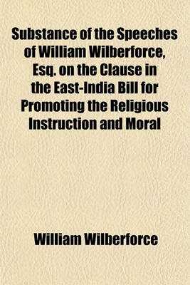 Book cover for Substance of the Speeches of William Wilberforce, Esq. on the Clause in the East-India Bill for Promoting the Religious Instruction and Moral