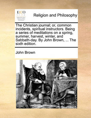 Book cover for The Christian Journal; Or, Common Incidents, Spiritual Instructors. Being a Series of Meditations on a Spring, Summer, Harvest, Winter, and Sabbath-Day. by John Brown, ... the Sixth Edition.