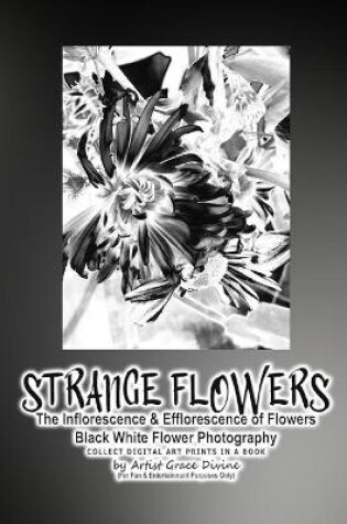 Cover of STRANGE FLOWERS The Inflorescence & Efflorescence of Flowers Black White Flower Photography COLLECT DIGITAL ART PRINTS IN A BOOK by Artist Grace Divine