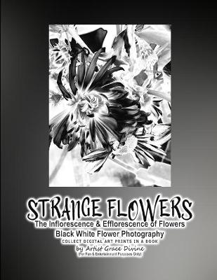 Book cover for STRANGE FLOWERS The Inflorescence & Efflorescence of Flowers Black White Flower Photography COLLECT DIGITAL ART PRINTS IN A BOOK by Artist Grace Divine