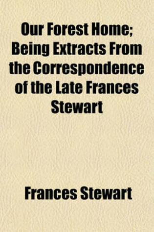 Cover of Our Forest Home; Being Extracts from the Correspondence of the Late Frances Stewart