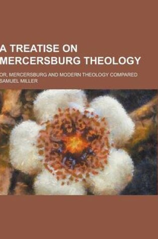 Cover of A Treatise on Mercersburg Theology; Or, Mercersburg and Modern Theology Compared