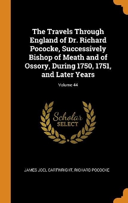 Book cover for The Travels Through England of Dr. Richard Pococke, Successively Bishop of Meath and of Ossory, During 1750, 1751, and Later Years; Volume 44