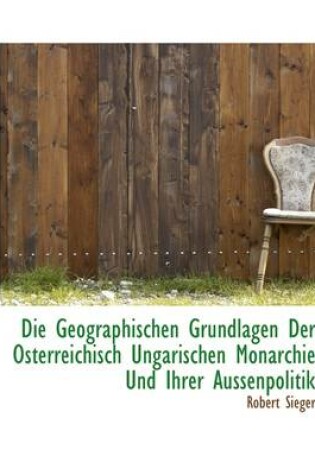 Cover of Die Geographischen Grundlagen Der Osterreichisch Ungarischen Monarchie Und Ihrer Aussenpolitik