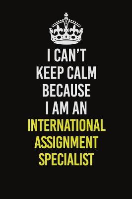 Book cover for I Can't Keep Calm Because I Am An International Assignment Specialist