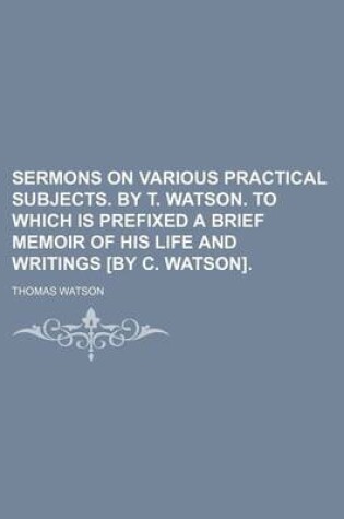 Cover of Sermons on Various Practical Subjects. by T. Watson. to Which Is Prefixed a Brief Memoir of His Life and Writings [By C. Watson].