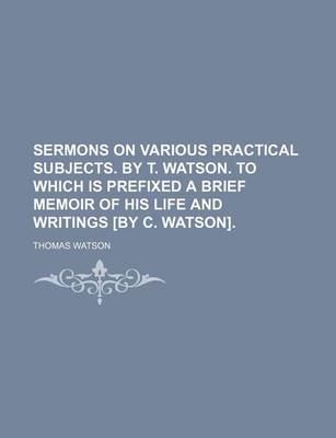 Book cover for Sermons on Various Practical Subjects. by T. Watson. to Which Is Prefixed a Brief Memoir of His Life and Writings [By C. Watson].