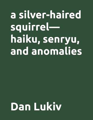 Book cover for A silver-haired squirrel-haiku, senryu, and anomalies