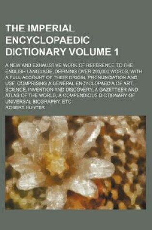 Cover of The Imperial Encyclopaedic Dictionary Volume 1; A New and Exhaustive Work of Reference to the English Language, Defining Over 250,000 Words, with a Full Account of Their Origin, Pronunciation and Use. Comprising a General Encyclopaedia of Art, Science, Inventi