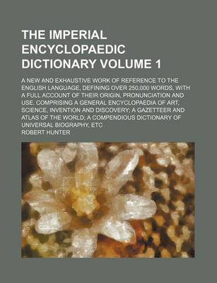 Book cover for The Imperial Encyclopaedic Dictionary Volume 1; A New and Exhaustive Work of Reference to the English Language, Defining Over 250,000 Words, with a Full Account of Their Origin, Pronunciation and Use. Comprising a General Encyclopaedia of Art, Science, Inventi