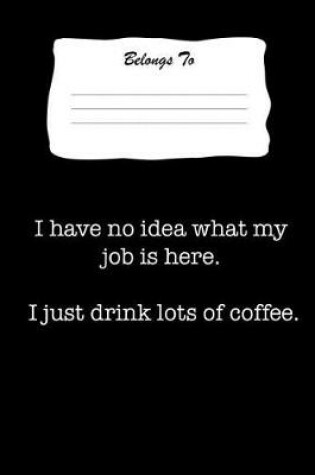 Cover of I Have No Idea What My Job Is Here. I Just Drink Lots of Coffee