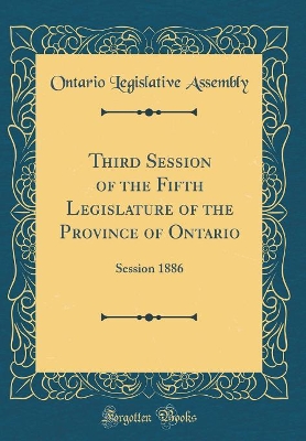 Book cover for Third Session of the Fifth Legislature of the Province of Ontario: Session 1886 (Classic Reprint)