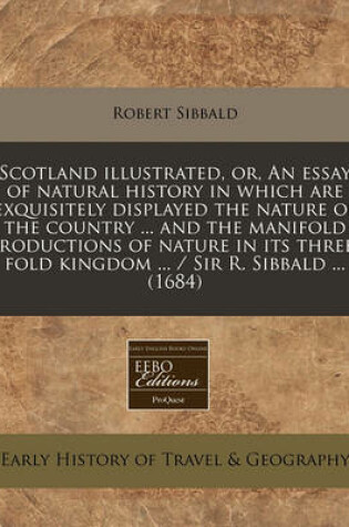 Cover of Scotland Illustrated, Or, an Essay of Natural History in Which Are Exquisitely Displayed the Nature of the Country ... and the Manifold Productions of Nature in Its Three-Fold Kingdom ... / Sir R. Sibbald ... (1684)