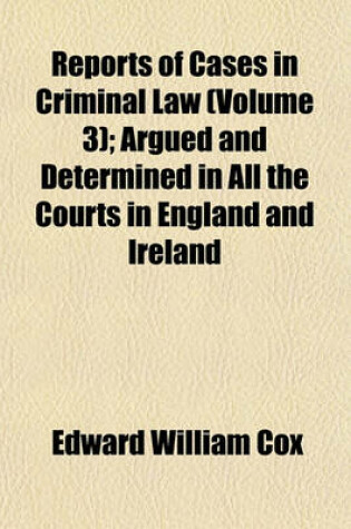 Cover of Reports of Cases in Criminal Law Argued and Determined in All the Courts in England and Ireland (Volume 3); Argued and Determined in All the Courts in England and Ireland