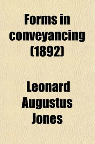 Cover of Forms in Conveyancing; And General Legal Forms, Comprising Precedents for Ordinary Use and Clauses Adapted to Special and Unusual Cases, with Practical Notes