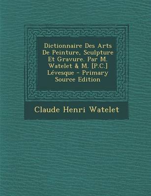 Book cover for Dictionnaire Des Arts de Peinture, Sculpture Et Gravure. Par M. Watelet & M. [P.C.] Levesque - Primary Source Edition