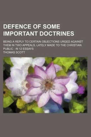 Cover of Defence of Some Important Doctrines; Being a Reply to Certain Objections Urged Against Them in Two Appeals, Lately Made to the Christian Public in 12 Essays