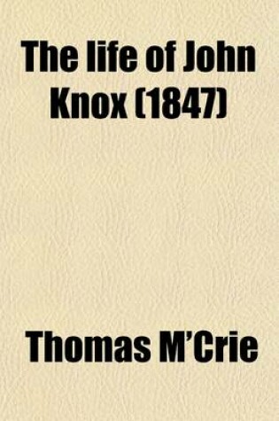 Cover of The Life of John Knox; Containing Illustrations of the History of the Reformation in Scotland with Biographical Notices of the Principal Reformers, and Sketches of the Progress of Literature in Scotland