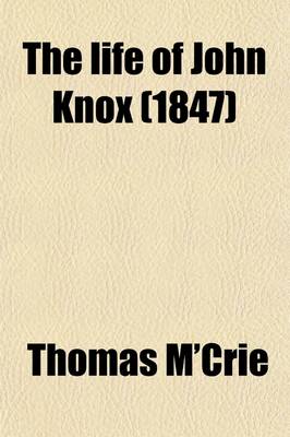 Book cover for The Life of John Knox; Containing Illustrations of the History of the Reformation in Scotland with Biographical Notices of the Principal Reformers, and Sketches of the Progress of Literature in Scotland