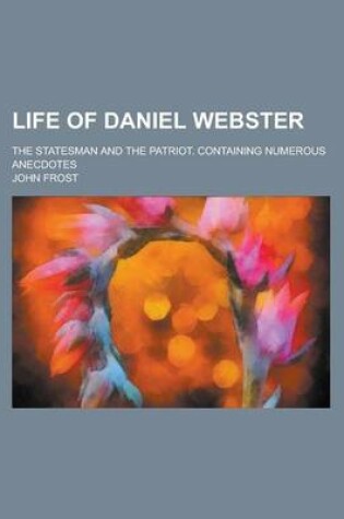 Cover of Life of Daniel Webster; The Statesman and the Patriot. Containing Numerous Anecdotes