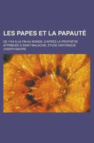 Cover of Les Papes Et La Papaute; de 1143 a la Fin Au Monde, D'Apres La Prophetie Attribuee a Saint Malachie, Etude Historique