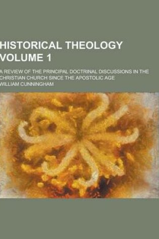 Cover of Historical Theology; A Review of the Principal Doctrinal Discussions in the Christian Church Since the Apostolic Age Volume 1