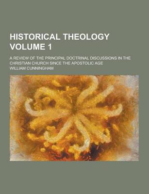 Book cover for Historical Theology; A Review of the Principal Doctrinal Discussions in the Christian Church Since the Apostolic Age Volume 1