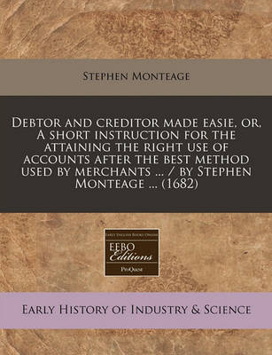 Book cover for Debtor and Creditor Made Easie, Or, a Short Instruction for the Attaining the Right Use of Accounts After the Best Method Used by Merchants ... / By Stephen Monteage ... (1682)