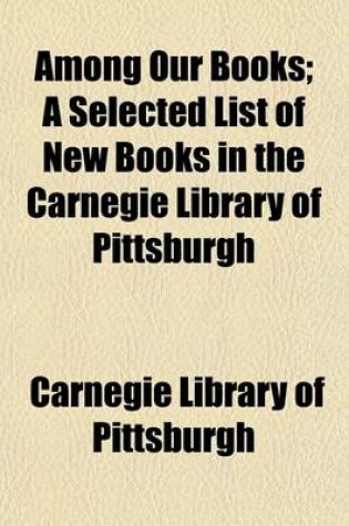 Cover of Among Our Books (Volume 21); A Selected List of New Books in the Carnegie Library of Pittsburgh