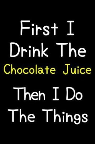 Cover of First I Drink The Chocolate Juice Then I Do The Things