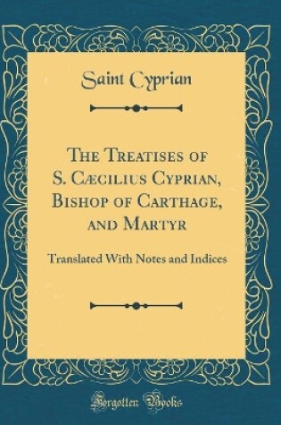 Cover of The Treatises of S. Caecilius Cyprian, Bishop of Carthage, and Martyr