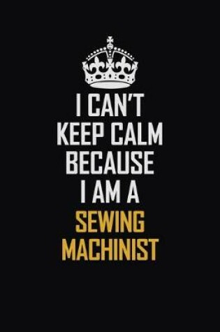 Cover of I Can't Keep Calm Because I Am A Sewing Machinist