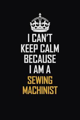 Book cover for I Can't Keep Calm Because I Am A Sewing Machinist