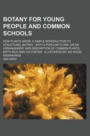 Cover of Botany for Young People and Common Schools; How Plants Grow, a Simple Introduction to Structural Botany with a Popular Flora, or an Arrangement and Description of Common Plants, Both Wild and Cultivated Illustrated by 500 Wood Engravings