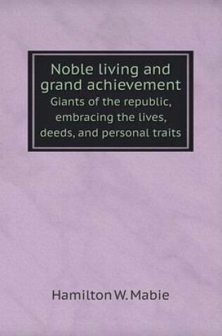 Cover of Noble living and grand achievement Giants of the republic, embracing the lives, deeds, and personal traits
