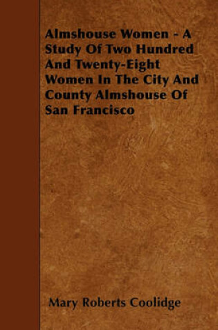 Cover of Almshouse Women - A Study Of Two Hundred And Twenty-Eight Women In The City And County Almshouse Of San Francisco