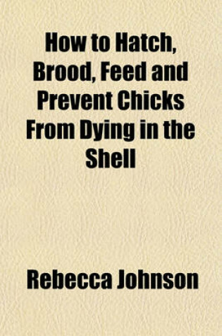 Cover of How to Hatch, Brood, Feed and Prevent Chicks from Dying in the Shell
